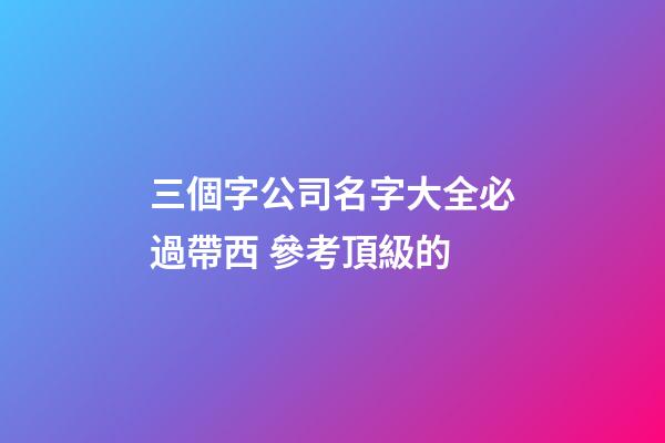 三個字公司名字大全必過帶西 參考頂級的-第1張-公司起名-玄機派